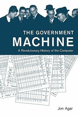 The Government Machine: A Revolutionary History of the Computer by Jon Agar