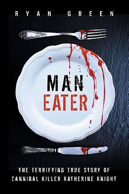 Man-Eater: The Terrifying True Story of Cannibal Killer Katherine Knight by Ryan Green