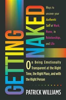 Getting Naked: On Being Emotionally Transparent at the Right Time, the Right Place, and with the Right Person by Patrick Williams