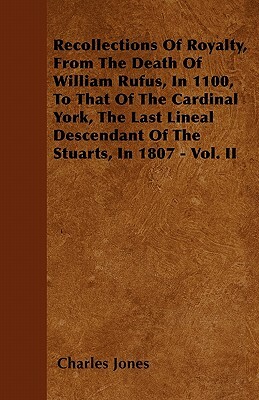 Recollections Of Royalty, From The Death Of William Rufus, In 1100, To That Of The Cardinal York, The Last Lineal Descendant Of The Stuarts, In 1807 - by Charles Jones