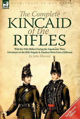 The Complete Kincaid of the Rifles-With the 95th (Rifles) During the Napoleonic Wars: Adventures in the Rifle Brigade & Random Shots from a Rifleman by John Kincaid