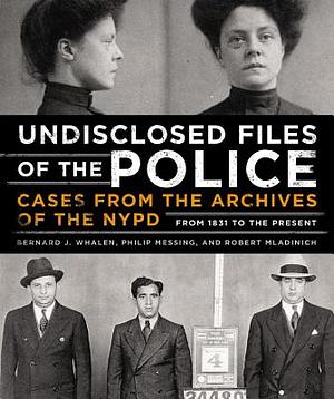 Undisclosed Files of the Police: Cases from the Archives of the NYPD from 1831 to the Present by Bernard Whalen, Philip Messing, Robert Mladinich