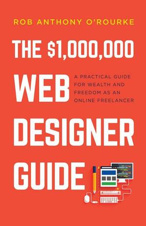$1,000,000 Web Designer Guide: A Practical Guide for Wealth and Freedom as an Online Freelancer by Rob Anthony O'Rourke