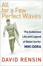 All for a Few Perfect Waves: The Audacious Life and Legend of Rebel Surfer Miki Dora by David Rensin