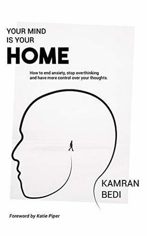 Your Mind Is Your Home: How to end anxiety, stop overthinking and have more control over your thoughts. by Katie Piper, Kamran Bedi