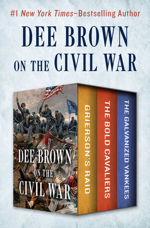 Dee Brown on the Civil War: Grierson's Raid, The Bold Cavaliers, and The Galvanized Yankees by Dee Brown