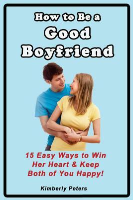 How to Be a Good Boyfriend: 15 Ways to Win Her Heart & Keep Both of You Happy! by Kimberly Peters