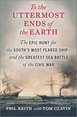To the Uttermost Ends of the Earth: The Epic Hunt for the South's Most Feared Ship—and the Greatest Sea Battle of the Civil War by Tom Clavin, Phil Keith
