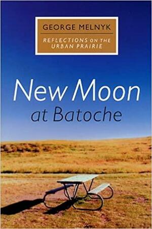 New Moon at Batoche: Reflections on the Urban Prairie by George Melnyk