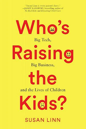 Who's Raising the Kids?: Big Tech, Big Business, and the Lives of Children by Susan Linn