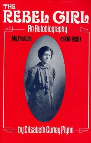 The Rebel Girl: An Autobiography, My First Life 1906-26 by Elizabeth Gurley Flynn