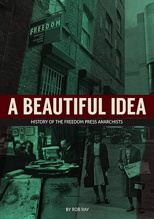 A Beautiful Idea: History of the Freedom Press Anarchists ; the Story of Britain's Oldest Anarchist Publisher by Rob Ray