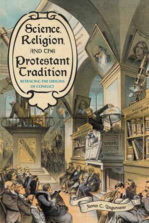 Science, Religion, and the Protestant Tradition: Retracing the Origins of Conflict by James C. Ungureanu