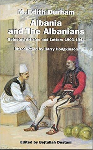 Albania and the Albanians: Selected Articles and Letters, 1903-1944 by Mary Edith Durham, Bejtullah Destani