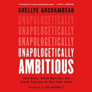 Unapologetically Ambitious: Take Risks, Break Barriers, and Create Success on Your Own Terms by Shellye Archambeau