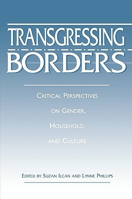 Transgressing Borders: Critical Perspectives on Gender, Household, and Culture by Suzan Ilcan, Lynne Phillips