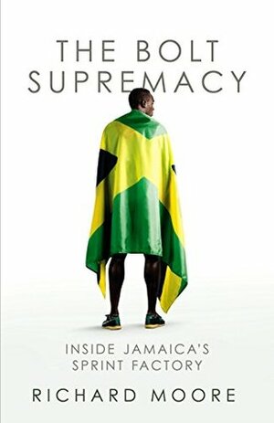 The Bolt Supremacy: Inside Jamaica's Sprint Factory by Richard Moore