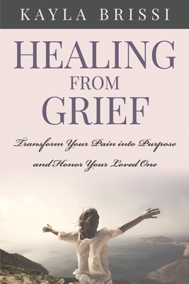 Healing from Grief: Transform Your Pain Into Purpose and Honor Your Loved One by Kayla Brissi