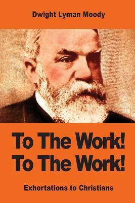 To The Work! To The Work!: Exhortations to Christians by Dwight Lyman Moody