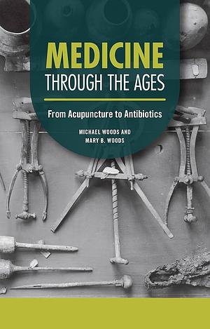 Medicine through the Ages: From Acupuncture to Antibiotics by Michael Woods, Michael Woods, Mary B. Woods