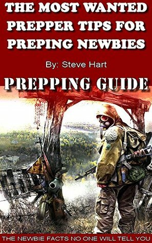 Prepping Guide: The Most Wanted Prepping Tips For Prepper Beginners: All The Newbie Prepper Facts That No One Else Will Tell You by Steve Hart