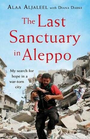 The Last Sanctuary in Aleppo: A Remarkable True Story of Courage, Survival and Hope by Alaa Aljaleel, Diana Darke