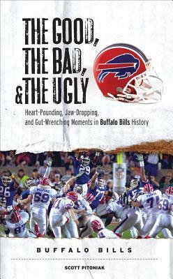 The Good, the Bad, and the Ugly Buffalo Bills: Heart-Pounding, Jaw-Dropping, and Gut-Wrenching Moments from Buffalo Bills History by Scott Pitoniak