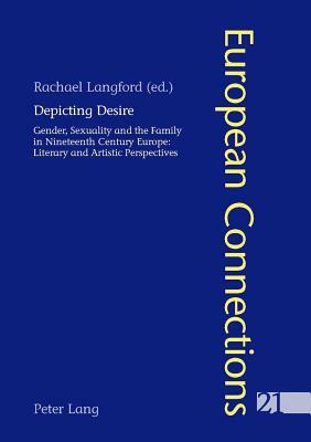 Depicting Desire: Gender, Sexuality and the Family in Nineteenth Century Europe: Literary and Artistic Perspectives by 