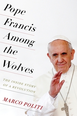 Pope Francis Among the Wolves: The Inside Story of a Revolution by Marco Politi