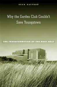 Why the Garden Club Couldn't Save Youngstown: The Transformation of the Rust Belt by Sean Safford