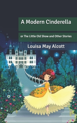 A Modern Cinderella: The Little Old Show and Other Stories by Louisa May Alcott