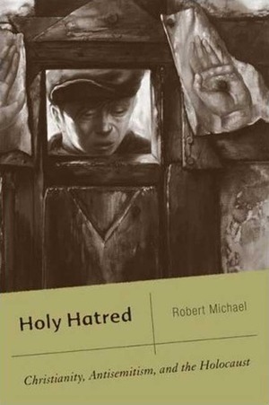 Holy Hatred: Christianity, Antisemitism, and the Holocaust by Robert Michael