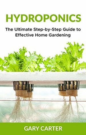 Hydroponics: The Ultimate Step-by-Step Guide to Effective Home Gardening by Gary Carter