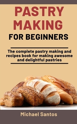 Pastry Making For Beginners: The Complete Pastry Making And Recipes Book For Making Awesome And Delightful Pastries by Michael Santos