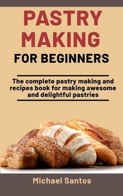 Pastry Making For Beginners: The Complete Pastry Making And Recipes Book For Making Awesome And Delightful Pastries by Michael Santos