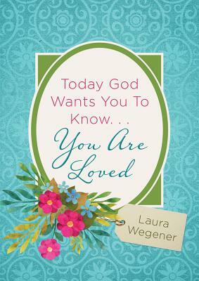 Today God Wants You to Know. . .You Are Loved by Laura Wegener