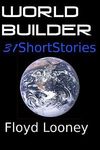 World Builder: 31 Short Stories by Floyd Looney by Floyd Looney