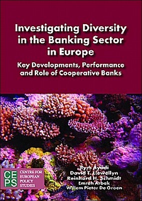 Investigating Diversity in the Banking Sector in Europe: Key Developments, Performance and Role of Cooperative Banks by Rym Ayadi, Reinhard H. Schmidt, David T. Llewellyn