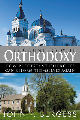 Encounters with Orthodoxy: How Protestant Churches Can Reform Themselves Again by John P. Burgess