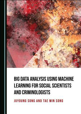 Big Data Analysis Using Machine Learning for Social Scientists and Criminologists by Juyoung Song