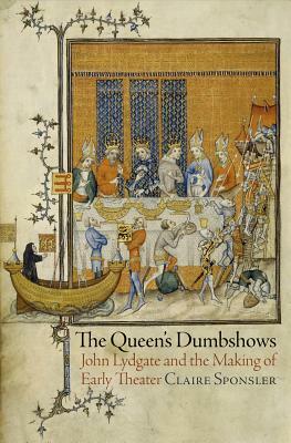 The Queen's Dumbshows: John Lydgate and the Making of Early Theater by Claire Sponsler