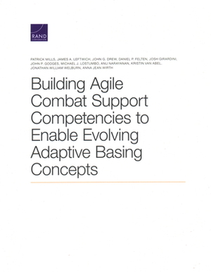 Building Agile Combat Support Competencies to Enable Evolving Adaptive Basing Concepts by James A. Leftwich, Daniel P. Felten, Patrick Mills