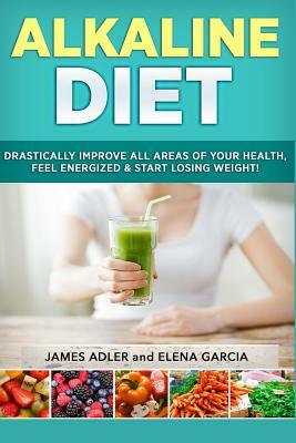 Alkaline Diet: Drastically Improve All Areas of Your Health, Feel Energized & Start Losing Weight! by James Adler, Elena Garcia