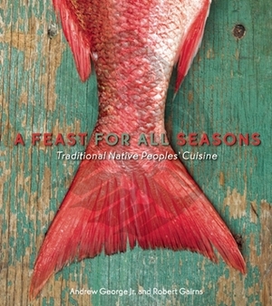 A Feast for All Seasons: Traditional Native Peoples' Cuisine by Robert Gairns, Andrew George Jr.
