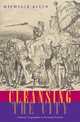 Cleansing the City: Sanitary Geographies in Victorian London by Michelle Allen
