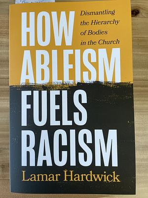 How Ableism Fuels Racism: Dismantling the Hierarchy of Bodies in the Church by Lamar Hardwick