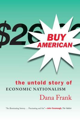 Buy American: The Untold Story of Economic Nationalism by Dana Frank