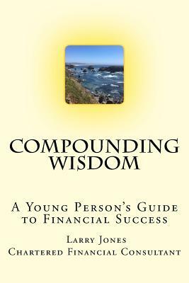 Compounding Wisdom: A Young Person's Guide to Financial Success by Larry Jones