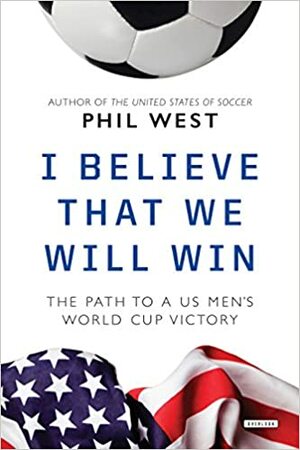 I Believe That We Will Win: The Path to a US Men's World Cup Victory by Phil West