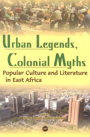 Urban Legends, Colonial Myths: Popular Culture And Literature In East Africa by Joyce Nyairo, James Ogude